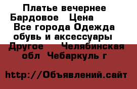 Платье вечернее. Бардовое › Цена ­ 500 - Все города Одежда, обувь и аксессуары » Другое   . Челябинская обл.,Чебаркуль г.